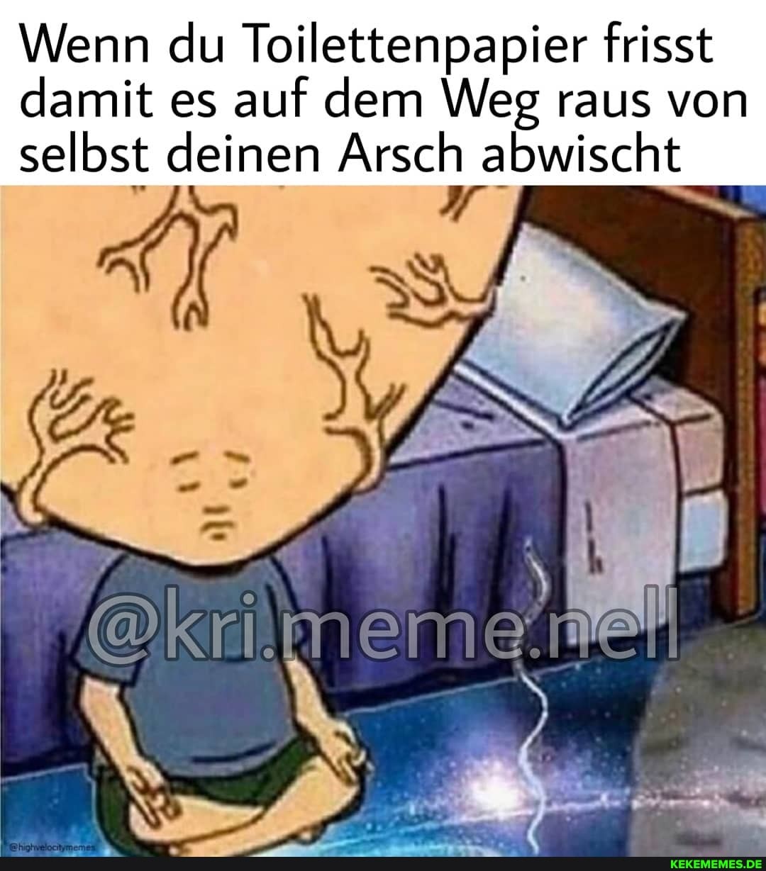 Wenn du Toilettenpapier frisst
damit es auf dem Weg raus von selbst deinen Arsch abwischt
@kri.meme.nell