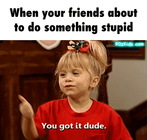 When your friends about to do something stupid , You got it dude. - )