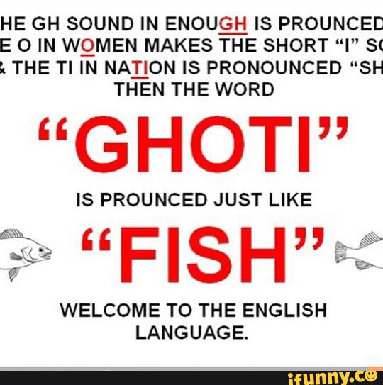 HE GH SOUND IN ENOUQ IS PROUNCEE
E O IN WQMEN MAKES THE SHORT “I" St
LTHE TI IN NADON IS PRONOUNCED “SH
THEN THE WORD
“GHOTI”
IS PROUNCED JUST LIKE
::3.. “FISH”
WELCOME TO THE ENGLISH
LANGUAGE.