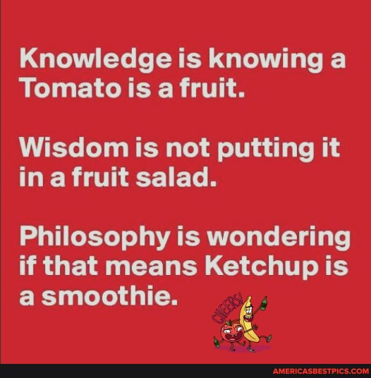 Knowledge is knowing a Tomato is a fruit. Wisdom is not putting it in a ...