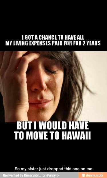 1GOTA CHANGE TO HAVE ALL
MY LIVING EXPENSES PAID FOR FOR 2 VEARS
BUTT WOULD HAVE
TO MOVE TO HAWAII
'So my sister just dropped this one on me