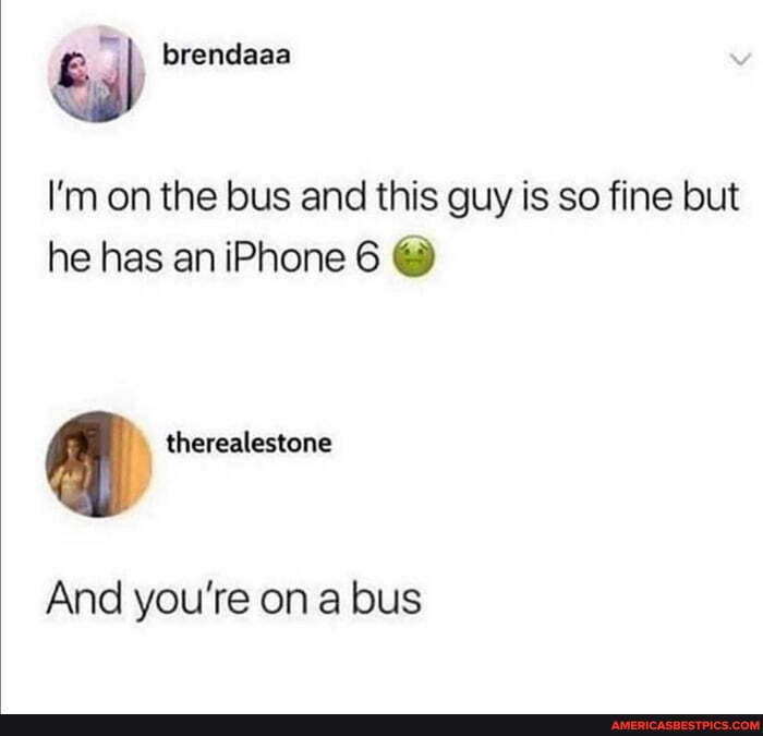 brendaaa
I'm on the bus and this guy is so fine but he has an iPhone 6 @
And you're on a bus