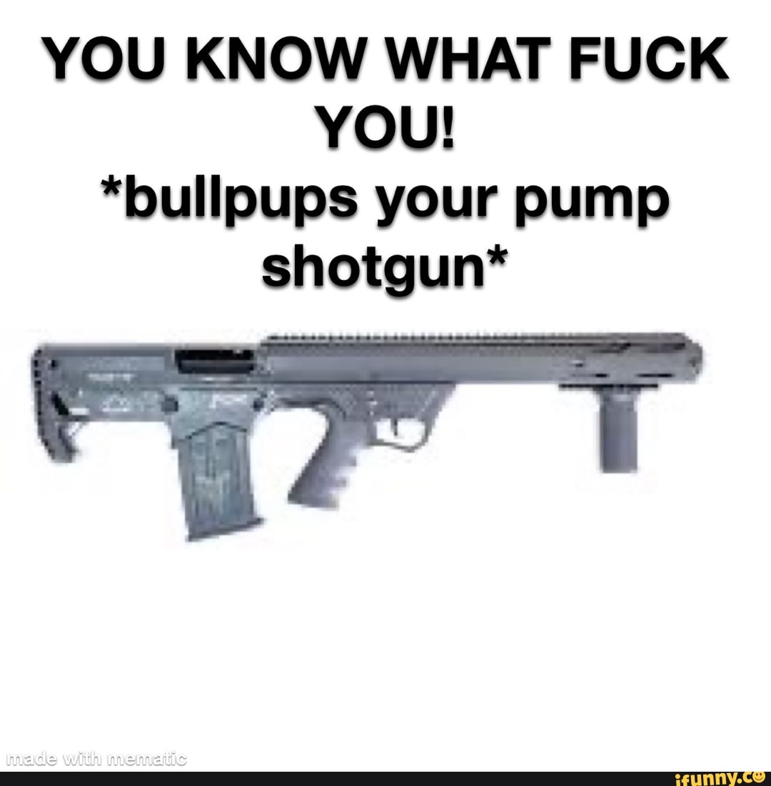 You Know What Fuck You Bullpups Your Pump Shotgun Mage With Ifunny 6462