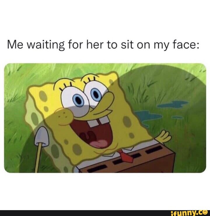 Me waiting for her to sit on my face: ~ al - iFunny