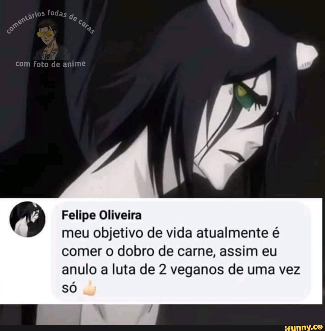 fodas
Com foto de anime
/ Felipe Oliveira
meu objetivo de vida atualmente é comer o dobro de carne, assim eu anulo a luta de 2 veganos de uma vez só