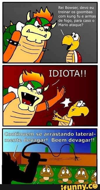 Rei Bowser, devo eu
rrastando lateral-
1) Beem devagar!