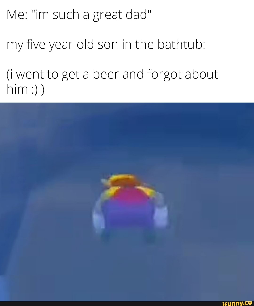 Me "im such a great dad" my five year old son in the bathtub (i went