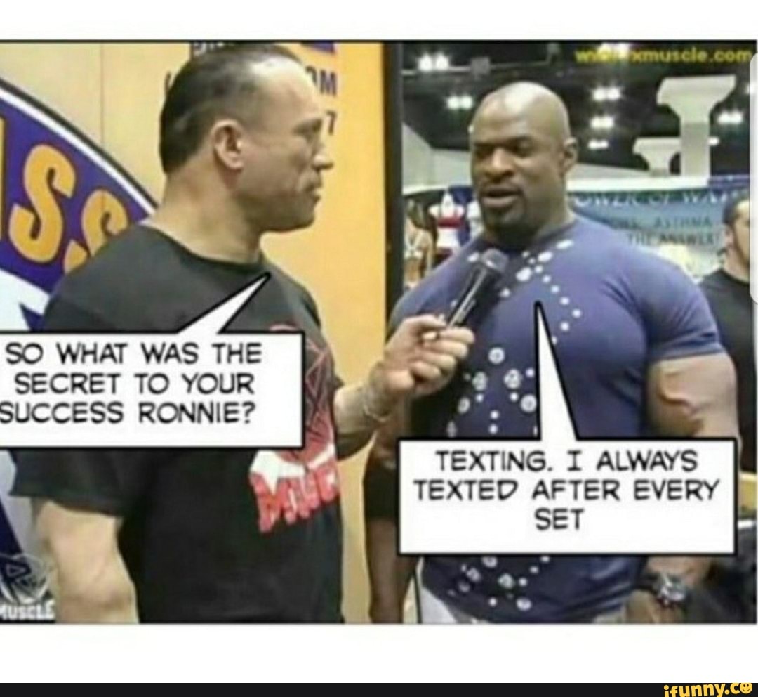 on
SO WHAT WAS THE SECRET TO YOUR
SUCCESS RONNIE
TEXTING. I ALWAYS TEXTED AFTER EVERY SET
