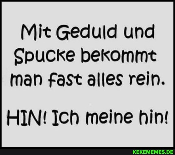 Mit Geduld und
Spucke bekommt man fast alles rein.
HIN! Ich meine hin!