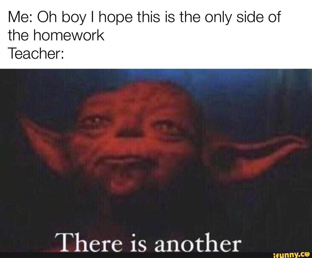 Me: Oh boy I hope this is the only side of
the homework
Teacher:
There is another
