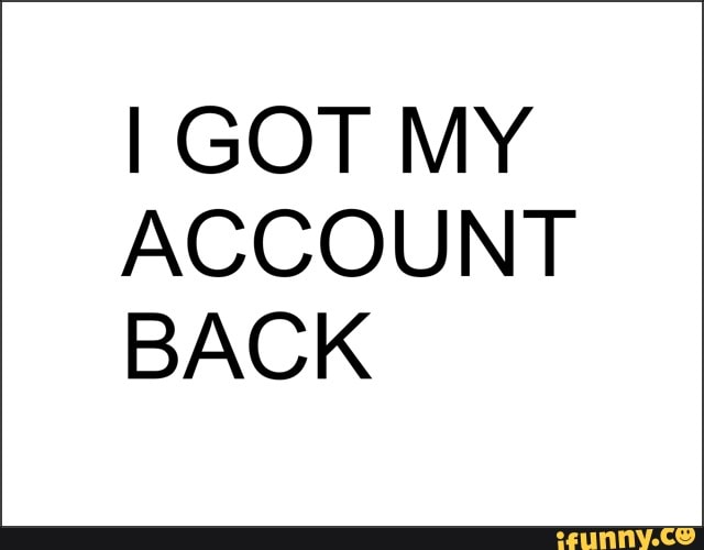 I GOT MY ACCOUNT BACK - iFunny