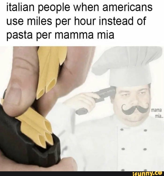 Italian people when americans use miles per hour instead of pasta per mamma  mia - iFunny