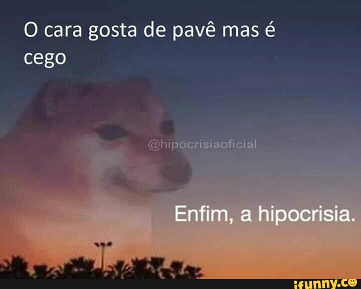 O cara gosta de pavê mas é
cego
