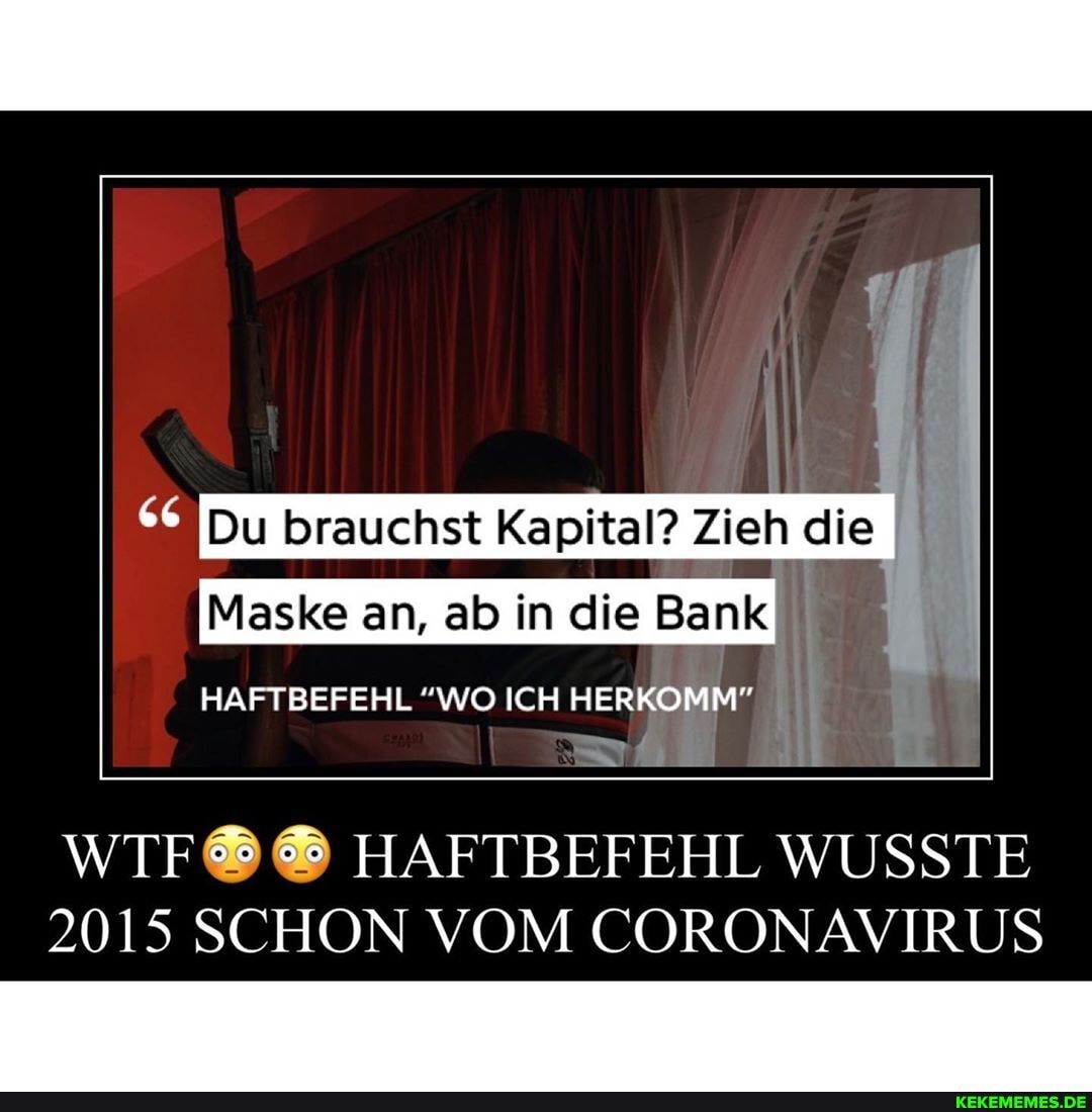 Du brauchst Kapital? Zieh die
Maske an, ab in die Bank
HAFTBEFEHL "WO ICH HERKOMM" I
WTF HAFTBEFEHL WUSSTE
2015 SCHON VOM CORONAVIRUS