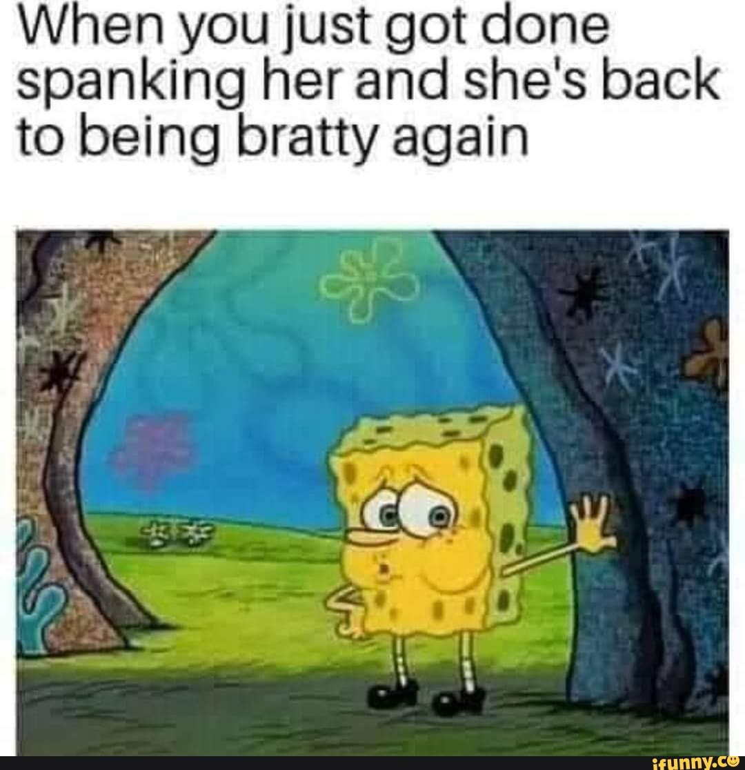 When you just got done spanking her and she's back
to being bratty again