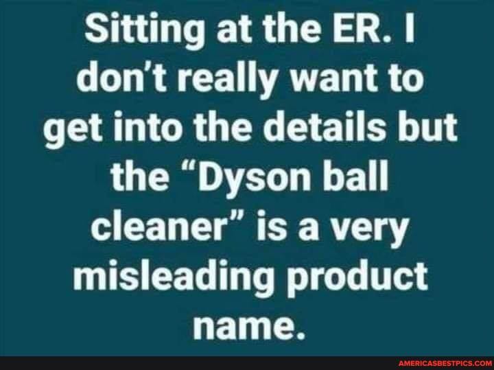 Sitting at the ER. I don't really want to get into the details but the "Dyson ball cleaner" is a very misleading product name.