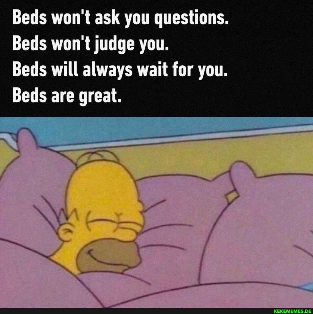 Beds won't ask you questions. Beds won't judge you. Beds will always wait for yo