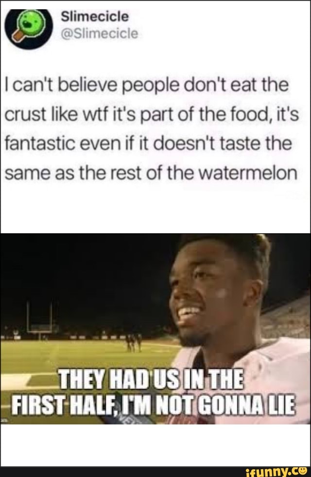 @Slimecicle
can't believe people don't eat the crust like wit it's part of the food, it's fantastic even if it doesn't taste the same as the rest of the watermelon
FIRST I'M NOT LIE