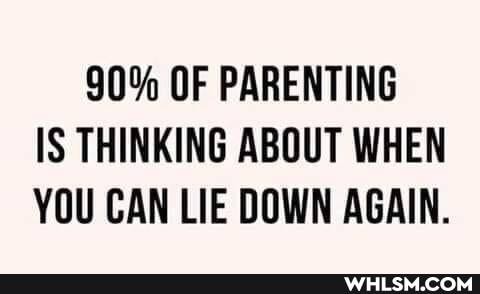 90% OF PARENTING IS THINKING ABOUT WHEN YOU CAN LIE DOWN AGAIN.