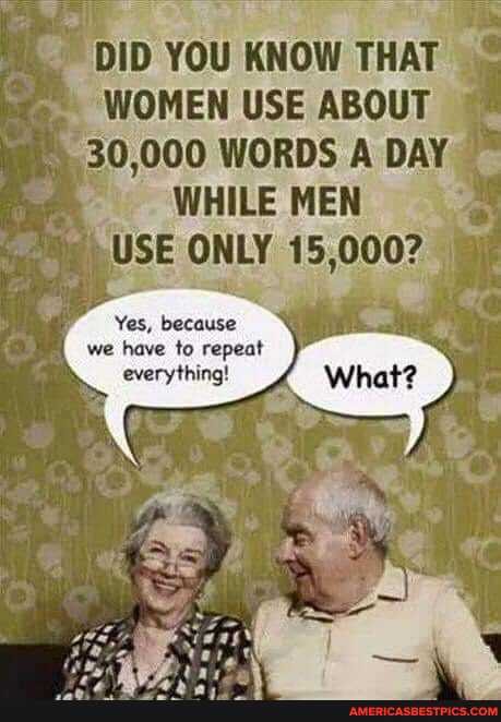 DID YOU KNOW THAT WOMEN USE ABOUT
30,000 WORDS DAY
USE ONLY
Yes, because we have to repeat everything!