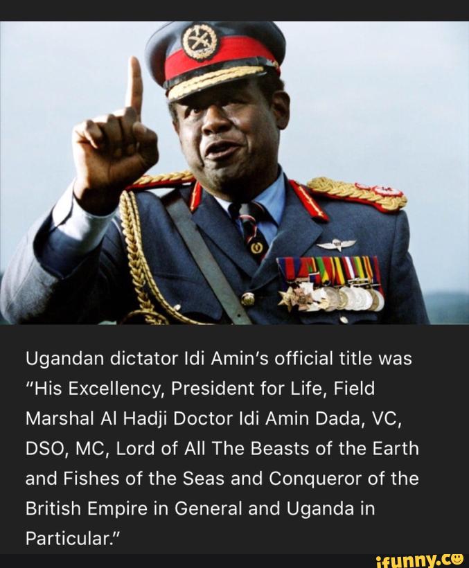Ugandan dictator Idi Amin's official title was "His Excellency, President for Life, Field Marshal AI Hadji