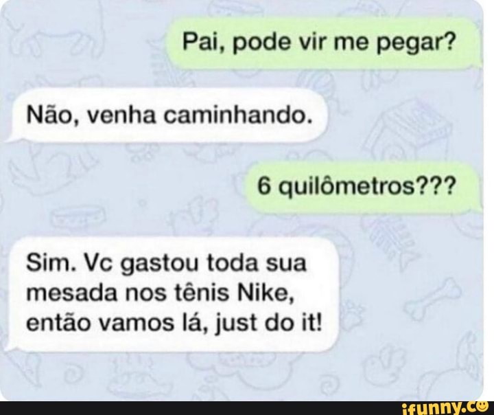Pai, pode vir me pegar?
Não, venha caminhando.
6 quilômetros???
Sim. Vc gastou toda sua mesada nos tênis Nike, então vamos lá, just do it!