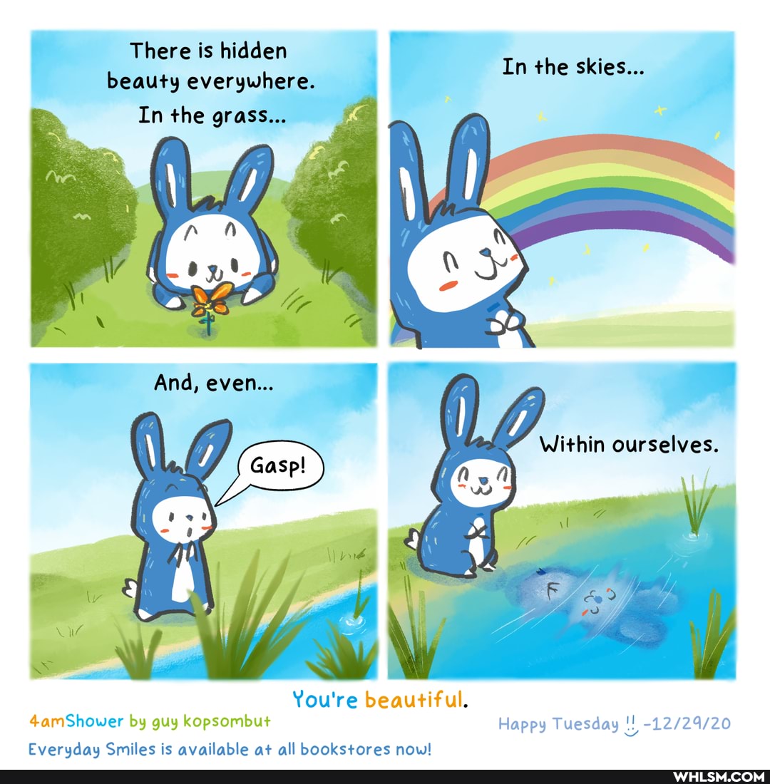 There is hidden beauty everywhere.
In the grass...
In the skies... j
Within ourselves.
\wy
You're beautiful.
Shower by guy kopsombut Happy Tuesday
Everudau Smiles is available at all bookstores now!