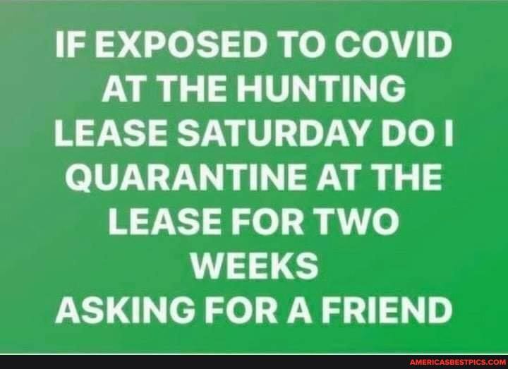 IF EXPOSED TO COVID AT THE HUNTING LEASE SATURDAY DO!
QUARANTINE AT THE LEASE FOR TWO WEEKS ASKING FOR A FRIEND
