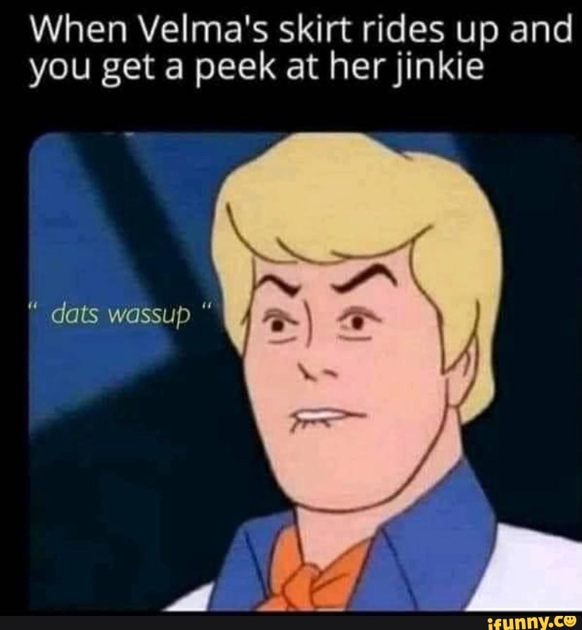 When Velma's skirt rides up and you get a peek at her jinkie dats ...