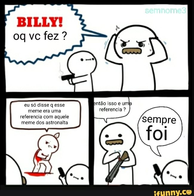 BILLY!
eu só disse q esse
meme era uma
referencia com aquele
meme dos astronalta