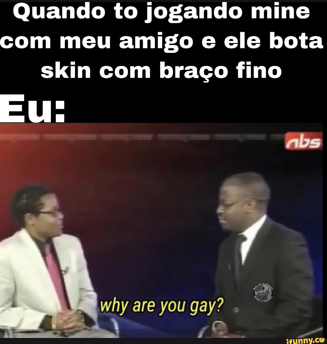 Quando to jogando mine com meu amigo e ele bota skin com braço fino
why are you gay?