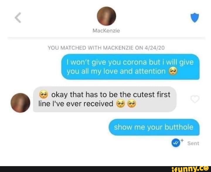 YOU MATCHED WITH MACKENZIE ON 4/24/20
I won't give you corona but I will give
you all my love and attention line I've ever received "3% vs
9 © okay that has to be the cutest first