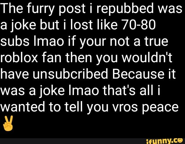 The Furry Post I Repubbed Was A Joke But I Lost Like 70 80 Subs Lmao If Your Not A True Roblox Fan Then You Wouldn T Have Unsubcribed Because It Was A Joke - oofnation roblox