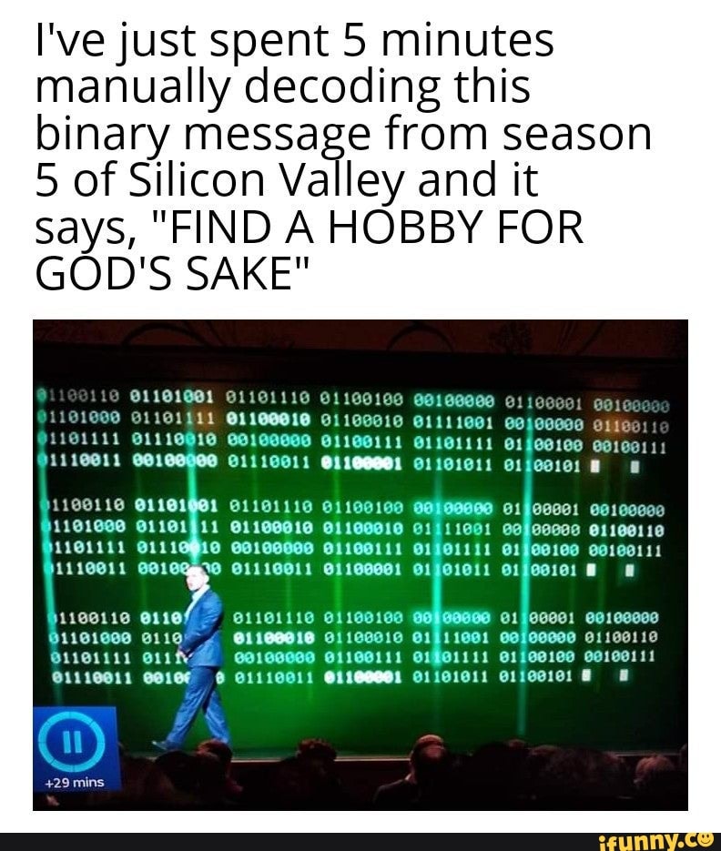 I've just spent 5 minutes manually decoding this binary message from season
5 of Silicon Valley and it says, "FIND A HOBBY FOR GOD'S SAKE"
@1100110
1110011