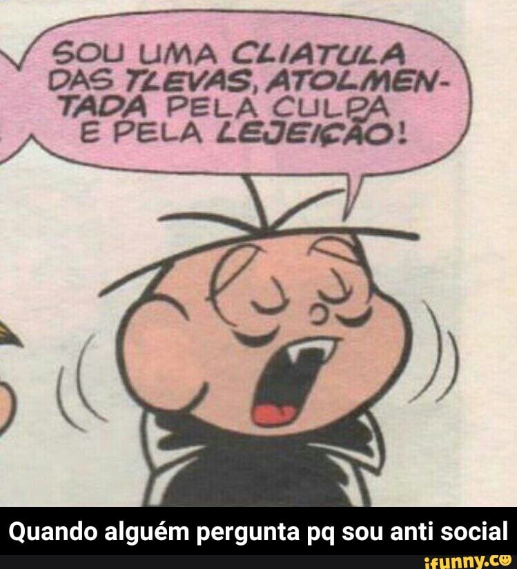 SOU UMA CLIATULA
Quando alguém pergunta pq sou anti social - Quando alguém pergunta pq sou anti social