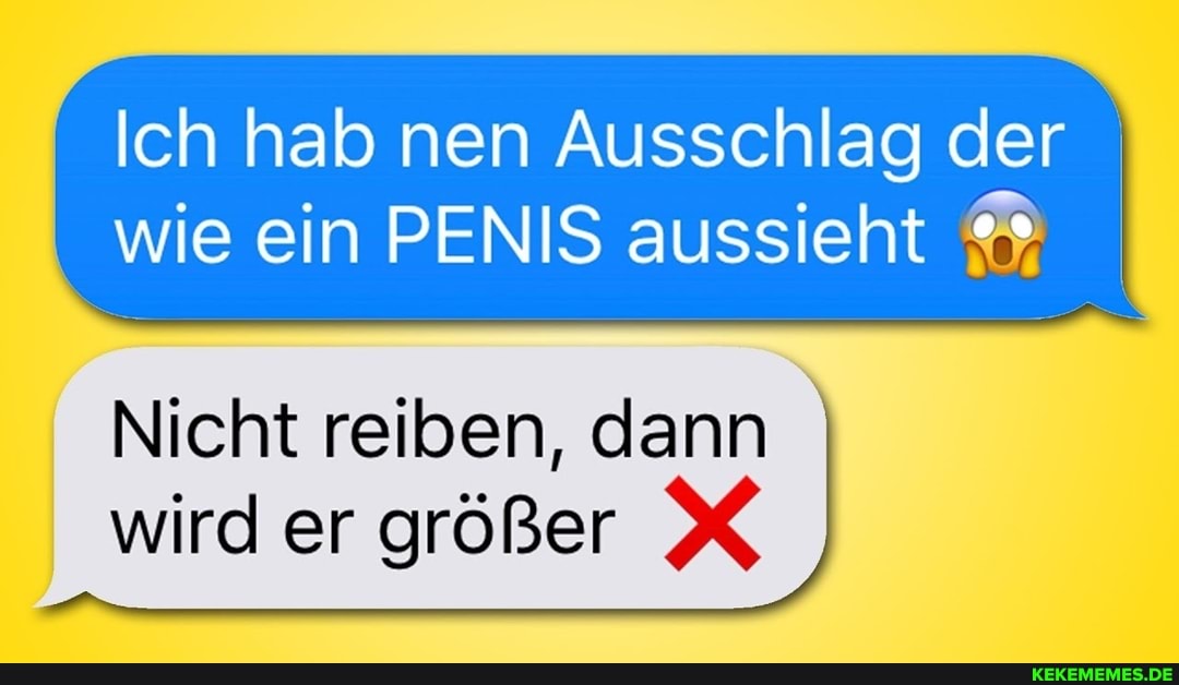 Ich hab nen Ausschlag der wie ein PENIS aussieht
Nicht reiben, dann I I wird er größer