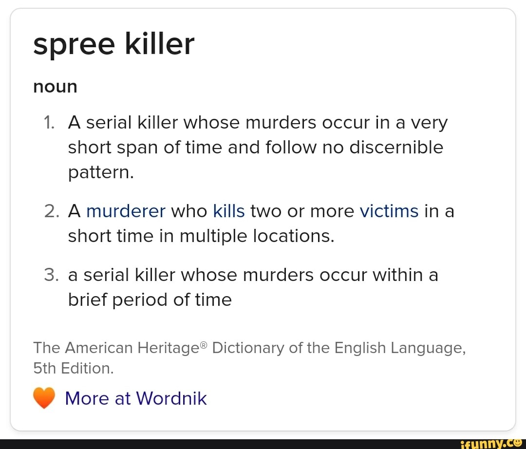 Spree killer noun 1. A serial killer whose murders occur in a very