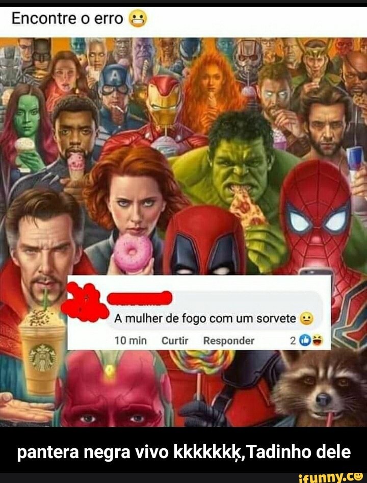 Encontre o erro
A mulher de fogo com um sorvete
min Curtir Responder
20%
' -
pantera negra vivo kkkkkkk, Tadinho dele - pantera negra vivo kkkkkkķ,Tadinho dele