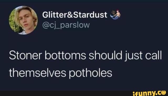 Stardust
Stoner bottoms should just call themselves potholes