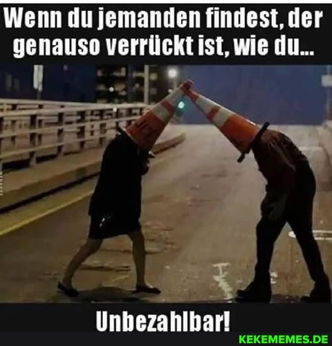 Wenn du jemanden findest, der genauso verrückt ist, wie du...