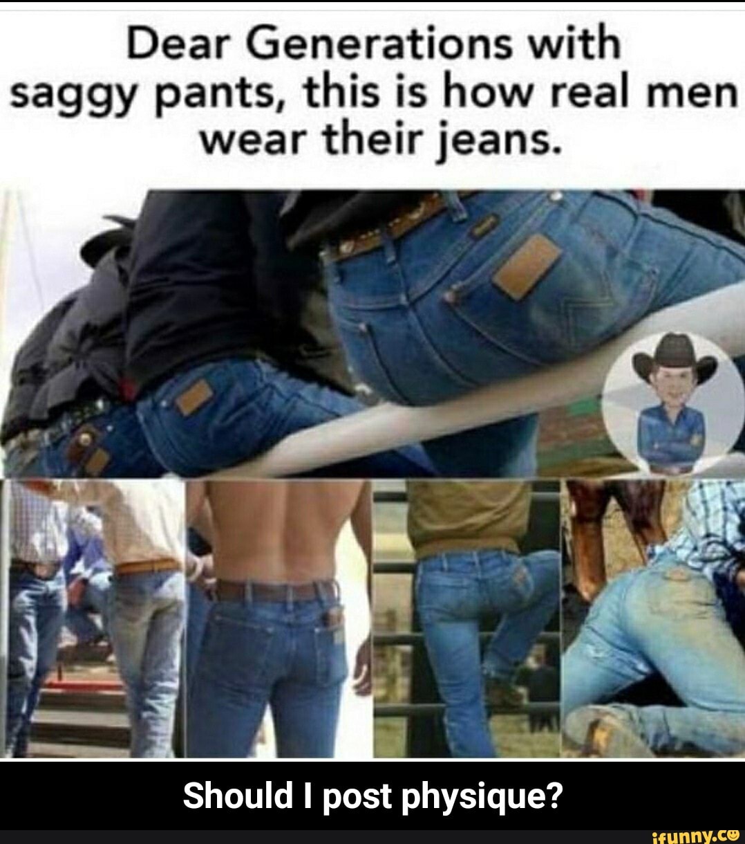 Dear Generations with
saggy pants, this is how real men
wear
their jeans. - Should I post physique?