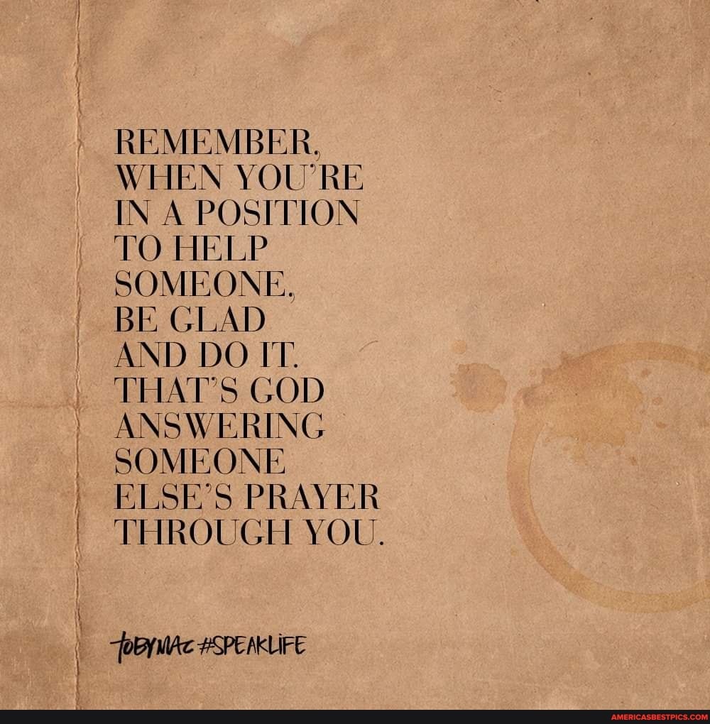 REMEMBER,
WHEN YOU'RE IN A POSITION TO HELP SOMEONE.
BE GLAD
AND DO IT.
THAT'S GOD ANSWERING SOMEONE ELSE'S PRAYER THROUGH YOU.
#SPEMKLIFE
