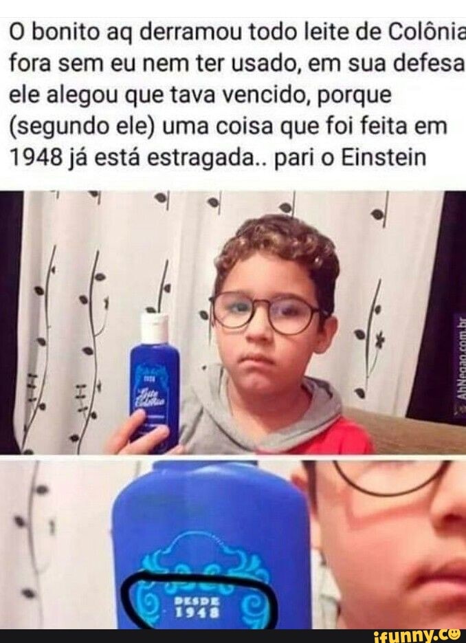 O bonito aq derramou todo leite de Colônia fora sem eu nem ter usado, em sua defesa ele alegou que tava vencido, porque
(segundo ele) uma coisa que foi feita em
1948 já está estragada.. pari o Einstein