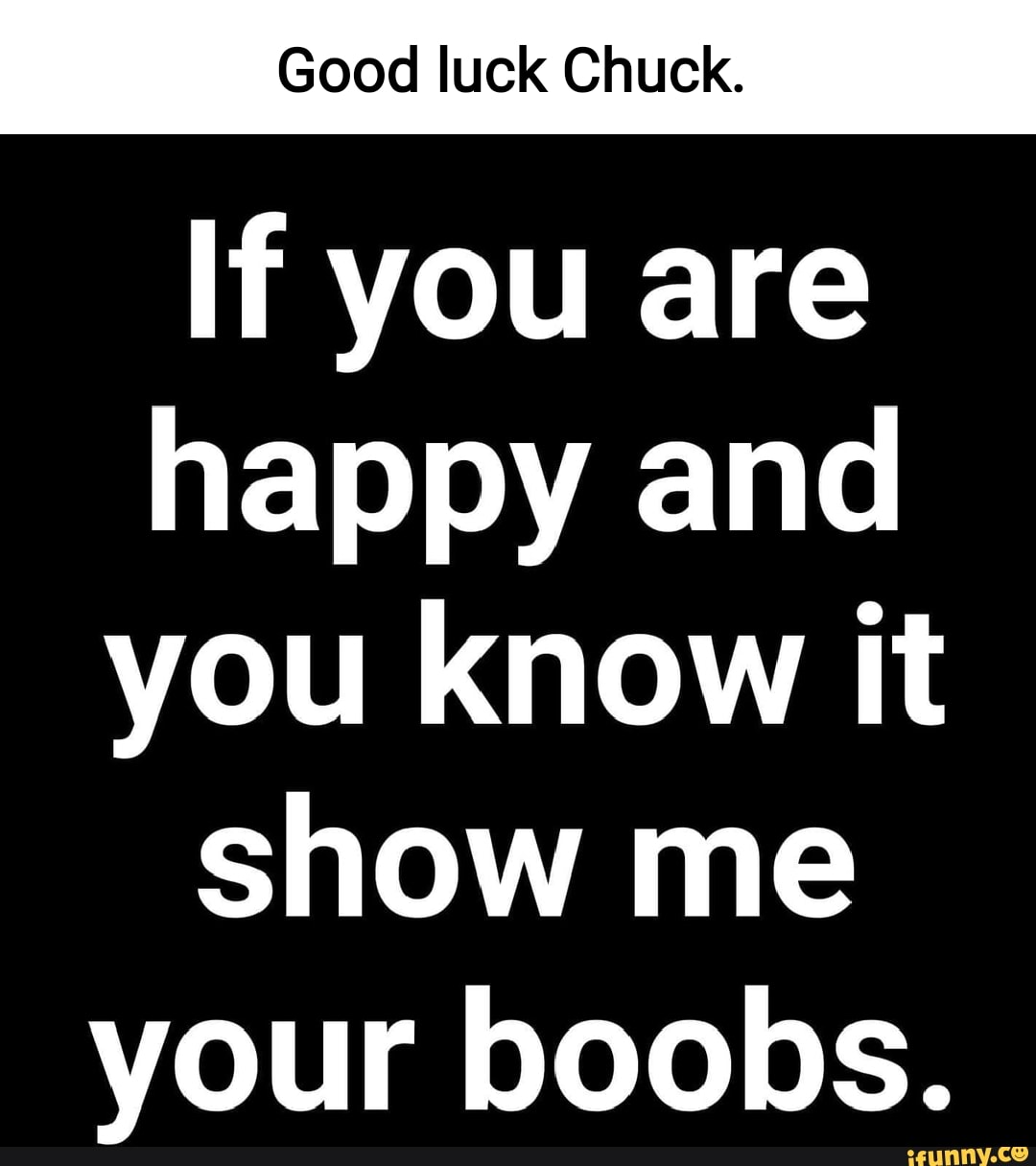 Good luck Chuck. If you are happy and you know it show me your boobs. -  iFunny