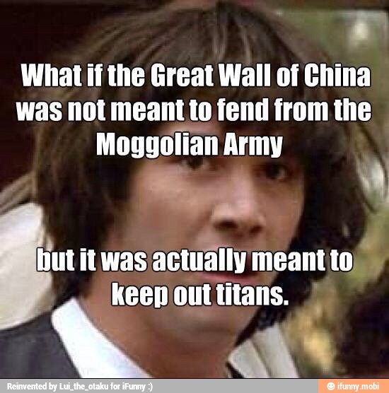 What if the Great Wall of China
was not meant to fend from the
Moggolian Army
but itwas
actually meantto)
keepouttitans. I