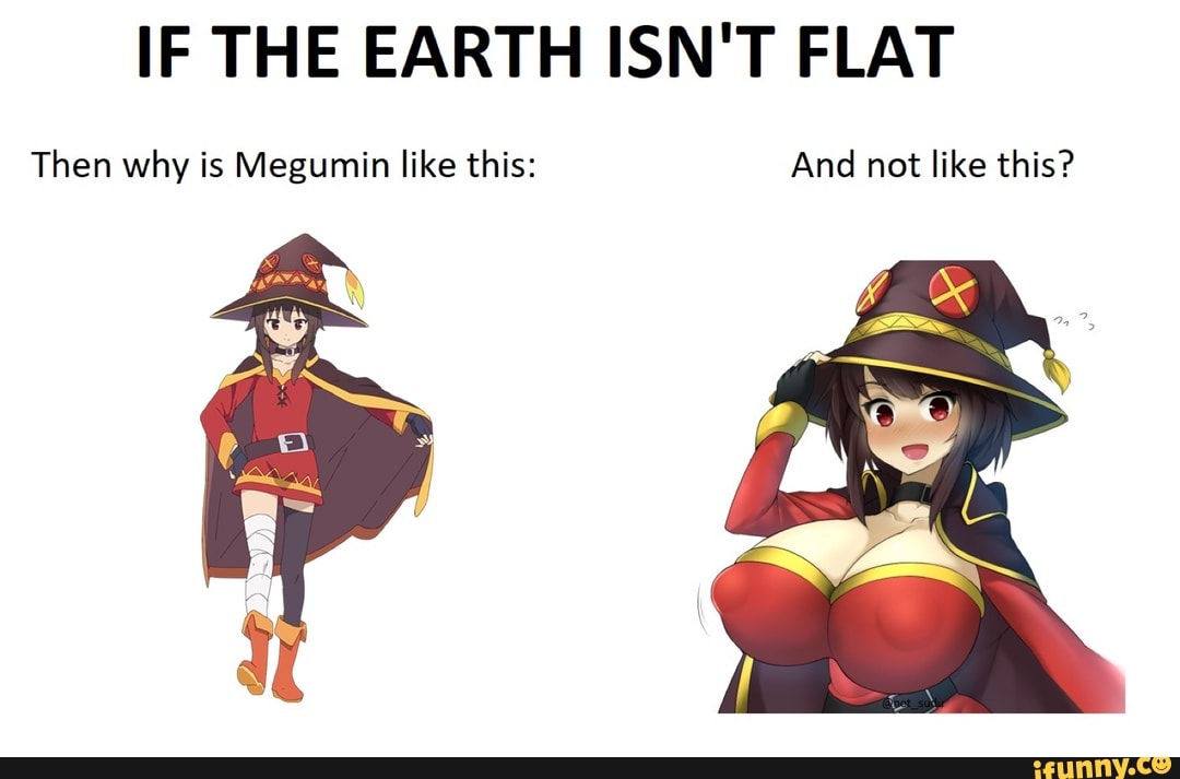 IF THE EARTH ISN'T FLAT
Then why is Megumin like this: And not like this?