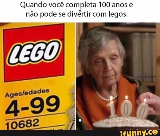 Quando você completa 100 anos e
não pode se
divértir com legos.
