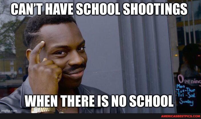 CANT HAVE SCHOOL SHOOTINGS
WHEN THERE IS NO SCHOOL
