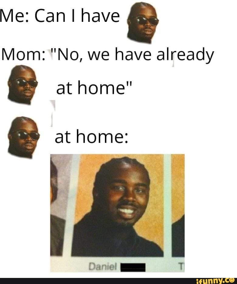 Me Can I Have Mom No We Have Already E At Home At Home Ifunny