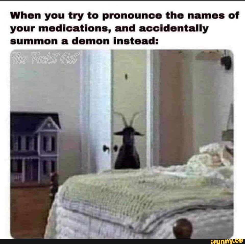 When you try to pronounce the names of your medications, and